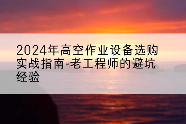 昭阳高空作业升降机厂家推荐-2024年高空作业设备选购实战指南-老工程师的避坑经验
