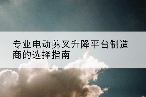 昭阳电动剪叉升降平台厂家-专业电动剪叉升降平台制造商的选择指南