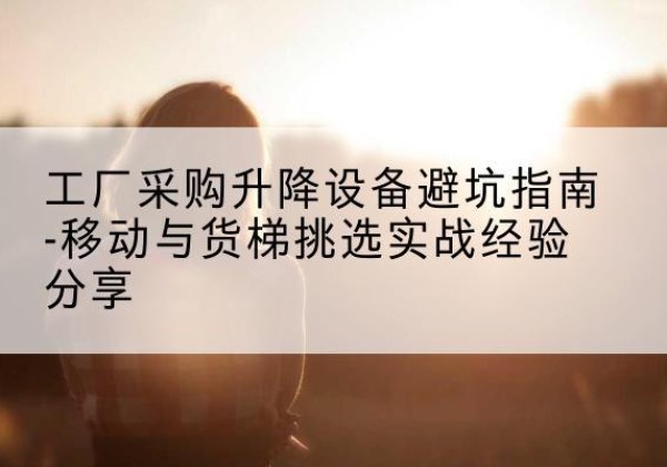 昭阳移动式升降机怎么选-工厂采购升降设备避坑指南-移动与货梯挑选实战经验分享