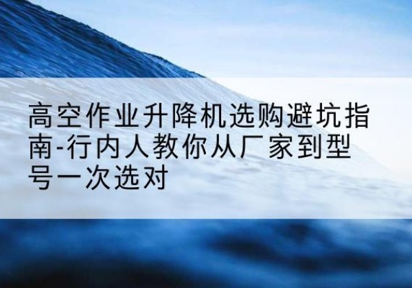 昭阳升降平台厂家-高空作业升降机选购避坑指南-行内人教你从厂家到型号一次选对