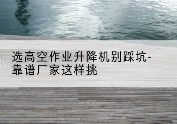 昭阳剪叉式升降机厂家-选高空作业升降机别踩坑-靠谱厂家这样挑