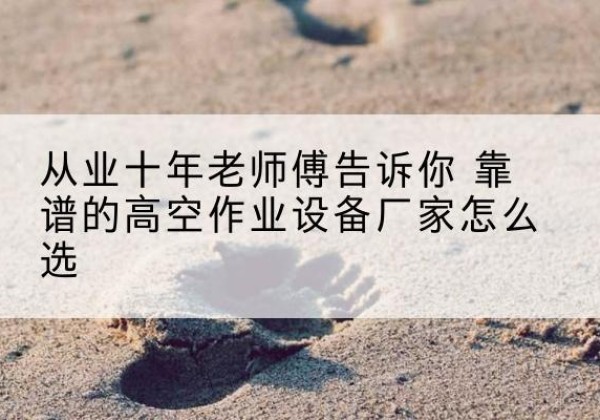 昭阳高空作业升降机厂家推荐-从业十年老师傅告诉你 靠谱的高空作业设备厂家怎么选