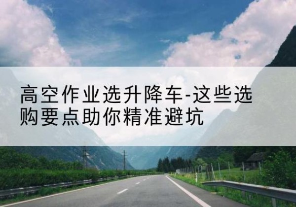 昭阳升降车厂家-高空作业选升降车-这些选购要点助你*避坑