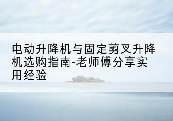 昭阳电动升降机怎么选-电动升降机与固定剪叉升降机选购指南-老师傅分享实用经验