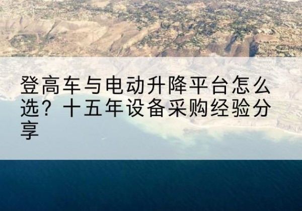 昭阳登高车厂家厂家-登高车与电动升降平台怎么选？十五年设备采购经验分享