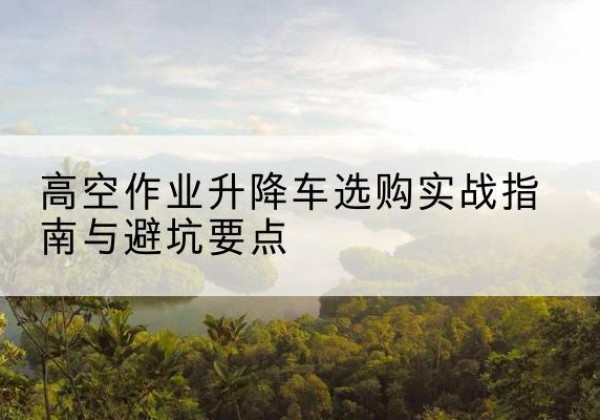 昭阳升降车怎么选-高空作业升降车选购实战指南与避坑要点