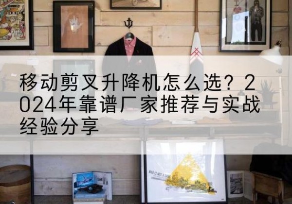 昭阳升降平台厂家推荐-移动剪叉升降机怎么选？2024年靠谱厂家推荐与实战经验分享
