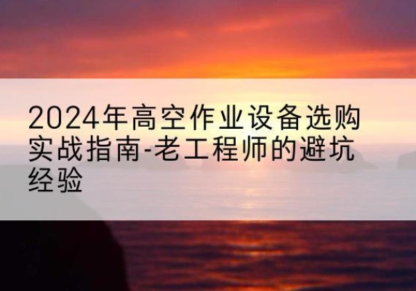 昭阳高空作业升降机厂家推荐-2024年高空作业设备选购实战指南-老工程师的避坑经验