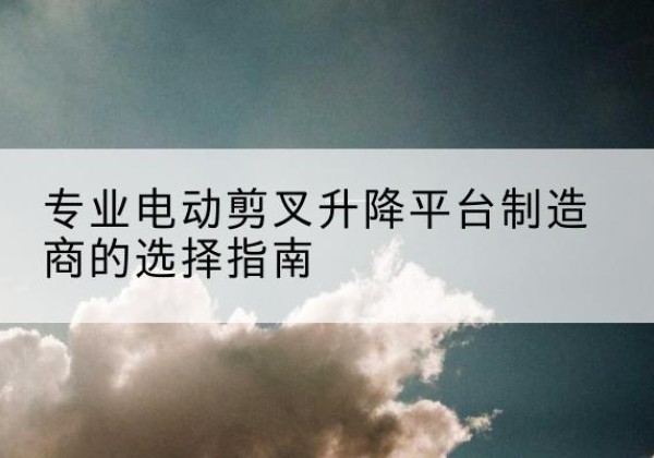 昭阳电动剪叉升降平台厂家-专业电动剪叉升降平台制造商的选择指南